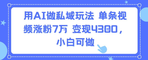 用AI做私域玩法，单条视频涨粉7W变现4.3k，小白可做-立刻分享网创平台