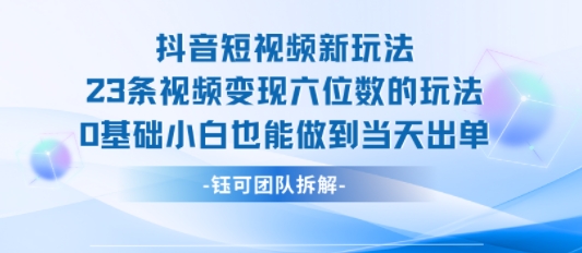 抖音短视频新玩法，23条视频变现六位数，0基础小白也能做到当天出单-立刻分享网创平台