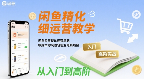 闲鱼精细化运营入门+高阶实战教学，闲鱼卖货整体运营思路，零成本零风险轻创业电商项目-立刻分享网创平台
