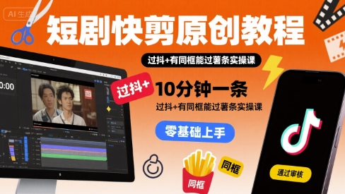 短剧快剪原创教程，10分钟一条，过抖+有同框能过薯条实操课-立刻分享网创平台