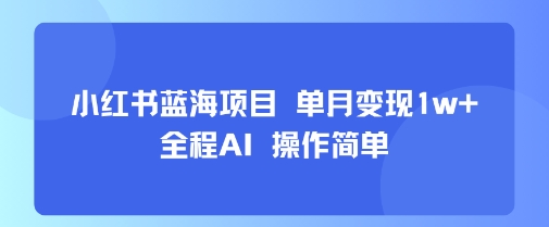小红书蓝海项目 单月变现1w+ 全程AI 操作简单-立刻分享网创平台