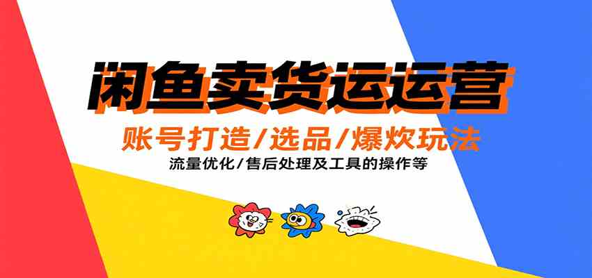 闲鱼卖货运营，账号打造/选品/爆款玩法/流量优化/售后处理及工具实操等-立刻分享网创平台