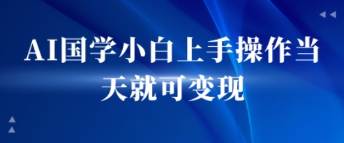 AI国学小白上手操作当天就可变现，轻松易上手-立刻分享网创平台