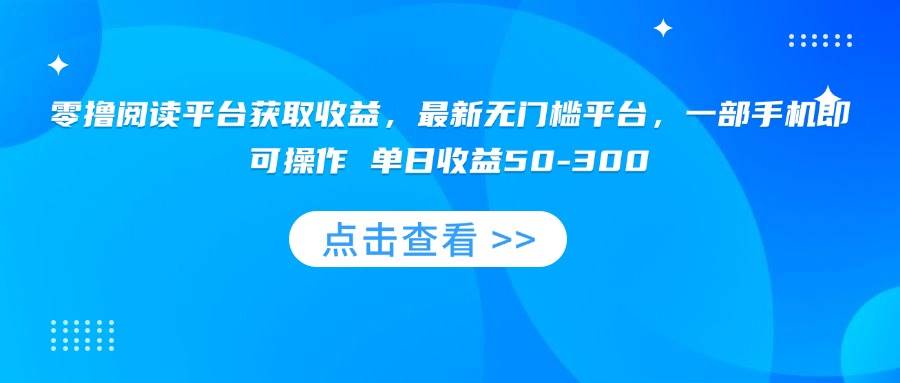 （15652期）零撸阅读平台获取收益，最新无门槛平台，一部手机即可操作 单日收益50-300-立刻分享网创平台