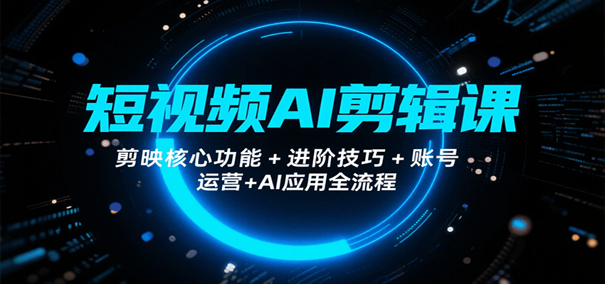 短视频AI剪辑课，剪映核心功能+进阶技巧+账号运营+AI应用全流程-立刻分享网创平台