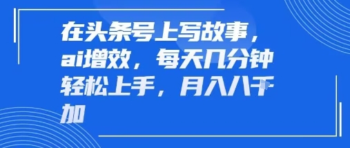 在头条号上写故事，ai增效，每天几分钟轻松上手，月入8k-立刻分享网创平台