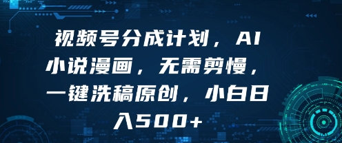 视频号分成计划，AI小说漫画，无需剪慢，一键洗稿原创，小白日入多张-立刻分享网创平台