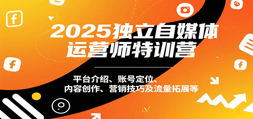 2025独立自媒体运营师特训营：平台介绍、账号定位、内容创作、营销技巧及流量拓展等-立刻分享网创平台