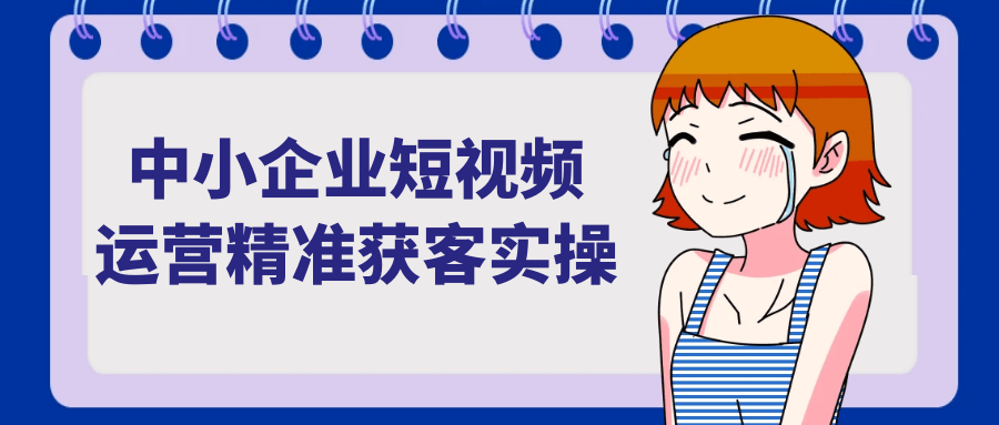 中小企业短视频运营精准获客实操-立刻分享网创平台