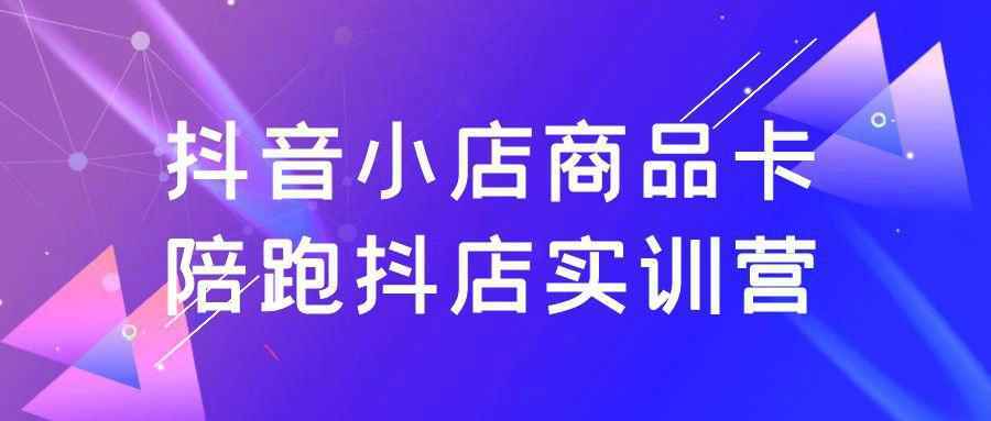 抖音小店商品卡陪跑抖店实训营-立刻分享网创平台