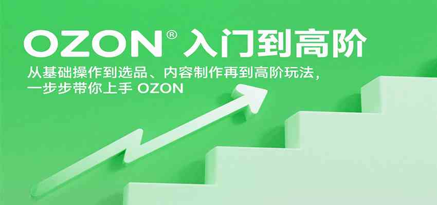OZON入门到高阶，从基础操作到选品、内容制作再到高阶玩法，一步步带你上手OZON-立刻分享网创平台