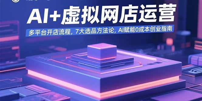 （15692期）AI+虚拟网店运营：多平台开店流程，7大选品方法论，AI赋能0成本创业指南-立刻分享网创平台