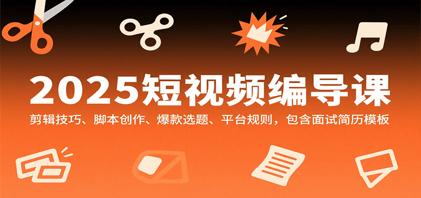 2025短视频编导课，剪辑技巧、脚本创作、爆款选题、平台规则，包含面试简历模板-立刻分享网创平台