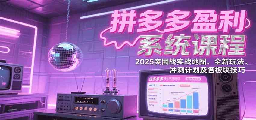 拼多多盈利系统课：2025突围战实战地图、全新玩法、冲刺计划及各板块技巧（更新8月）-立刻分享网创平台