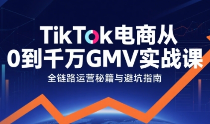 TikTok电商从0到千万GMV实战课，从0到1拆解实战秘籍-立刻分享网创平台