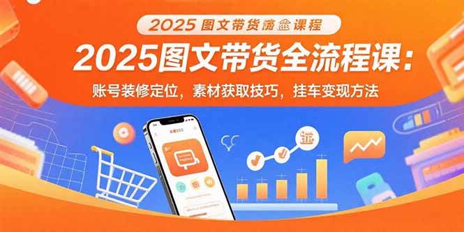 （15716期）2025图文带货全流程课：账号装修定位，素材获取技巧，挂车变现方法-立刻分享网创平台