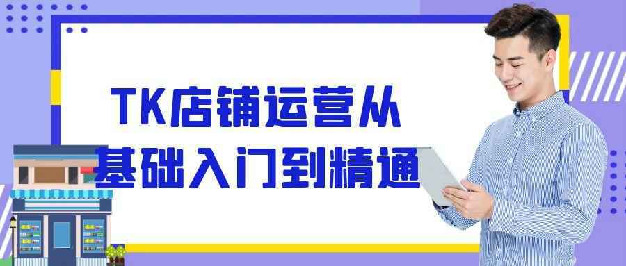 TK店铺运营从基础入门到精通-立刻分享网创平台