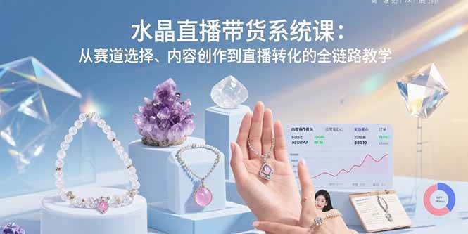 （15721期）水晶直播带货系统课：从赛道选择、内容创作到直播转化的全链路教学-立刻分享网创平台