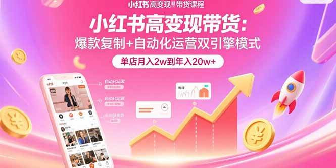 （15720期）小红书高变现带货：爆款复制+自动化运营双引擎模式 单店月入2w到年入20w+-立刻分享网创平台