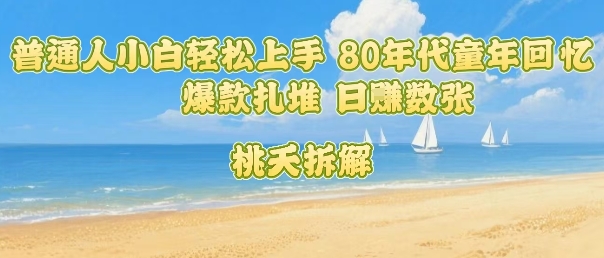 普通人小白轻松上手 80年代童年回忆杀，爆款扎堆，日入数张-立刻分享网创平台