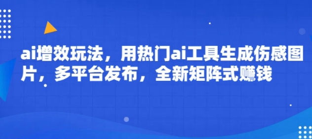 ai增效玩法，用热门ai工具生成伤感图片，多平台发布，全新矩阵式挣钱-立刻分享网创平台