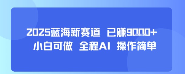 2025蓝海新赛道 已挣9k+ 小白可做 全程AI 操作简单-立刻分享网创平台