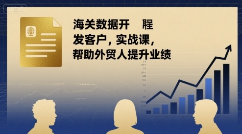 海关数据开发客户实战课，帮助外贸人提升业绩-立刻分享网创平台