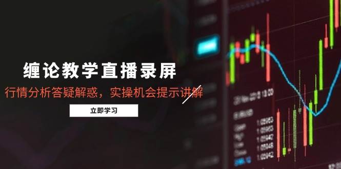 （15727期）缠论教学直播录屏，行情分析答疑解惑，实操机会提示讲解（更新8月）-立刻分享网创平台