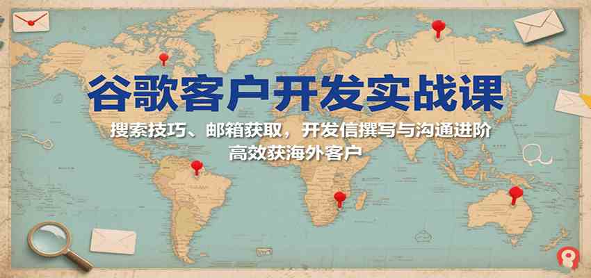 谷歌客户开发实战课：搜索技巧、邮箱获取，开发信撰写与沟通进阶，高效获海外客户-立刻分享网创平台