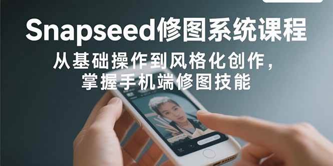 （15732期）Snapseed修图系统课程：从基础操作到风格化创作，掌握手机端修图技能-立刻分享网创平台