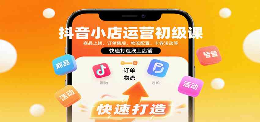 抖音小店运营初级课：商品上架、订单售后、物流配置、卡券活动等，快速打造线上店铺-立刻分享网创平台