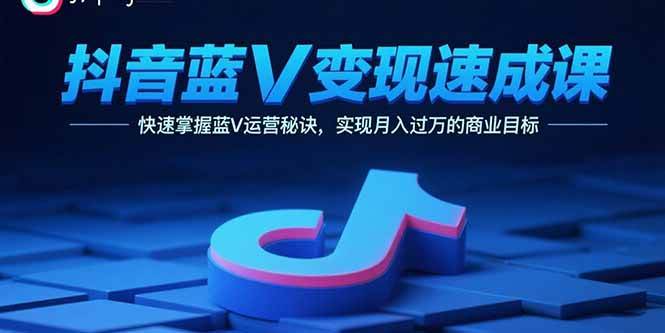 （15950期）抖音蓝V变现速成课，快速掌握蓝V运营秘诀，实现月入过万的商业目标-立刻分享网创平台