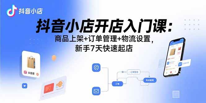 （15947期）抖音小店开店入门课：商品上架+订单管理+物流设置，新手7天快速起店-立刻分享网创平台
