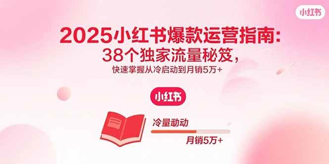 （15946期）2025小红书爆款运营指南：38个独家流量秘笈，快速掌握从冷启动到月销5万+-立刻分享网创平台