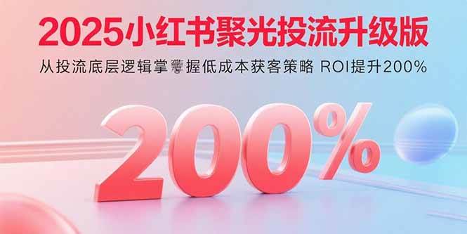 （15942期）2025小红书聚光投流升级版 从投流底层逻辑掌握低成本获客策略 ROI提升200%-立刻分享网创平台