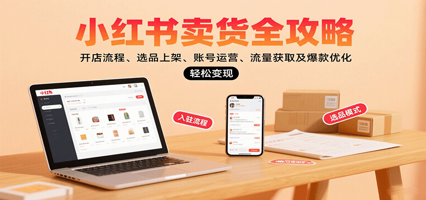 小红书卖货全攻略：开店流程、选品上架、账号运营、流量获取及爆款优化，轻松变现-立刻分享网创平台