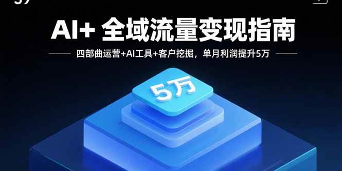 （15940期）AI+全域流量变现指南，四部曲运营+AI工具+客户挖掘，单月利润提升5万-立刻分享网创平台