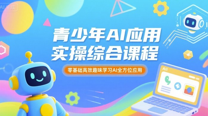 青少年AI应用实操综合课程，零基础高效趣味学习AI全方位应用-立刻分享网创平台