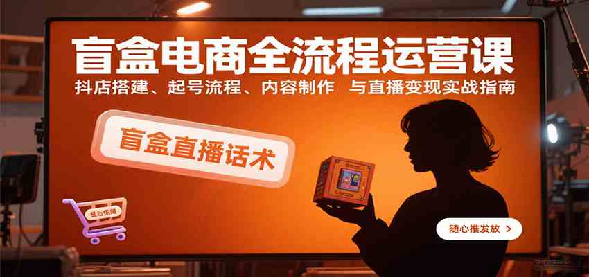 盲盒电商全流程运营课：抖店搭建、起号流程、内容制作与直播变现实战指南-立刻分享网创平台
