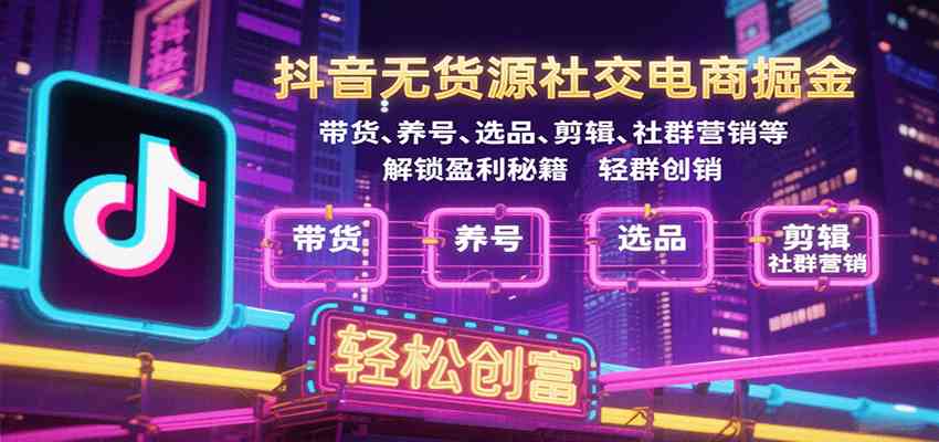 抖音无货源社交电商掘金，带货、养号、选品、剪辑、社群营销等解锁盈利秘籍轻松创富-立刻分享网创平台