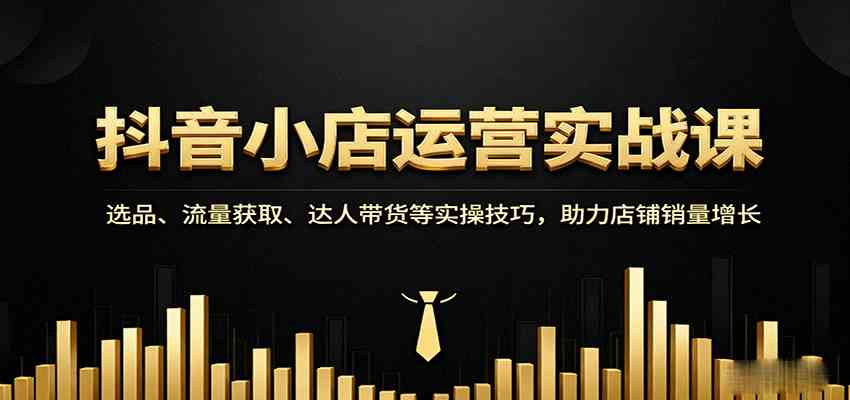 抖音小店运营实战课：选品、流量获取、达人带货等实操技巧，助力店铺销量增长-立刻分享网创平台