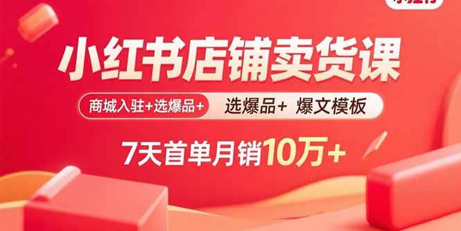 （15955期）小红书店铺卖货课：商城入驻+选爆品+爆文模板，7天首单月销10万+-立刻分享网创平台