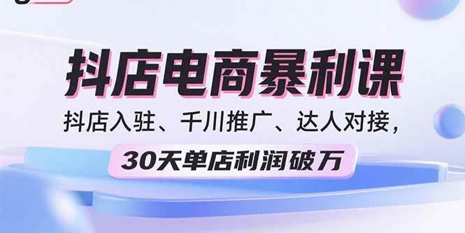 （15954期）2025抖店电商暴利课，抖店入驻、千川推广、达人对接，30天单店利润破万-立刻分享网创平台