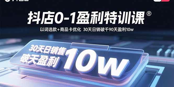（15956期）抖店0-1盈利特训课：以词选款+商品卡优化 30天日销破千90天盈利10w-立刻分享网创平台