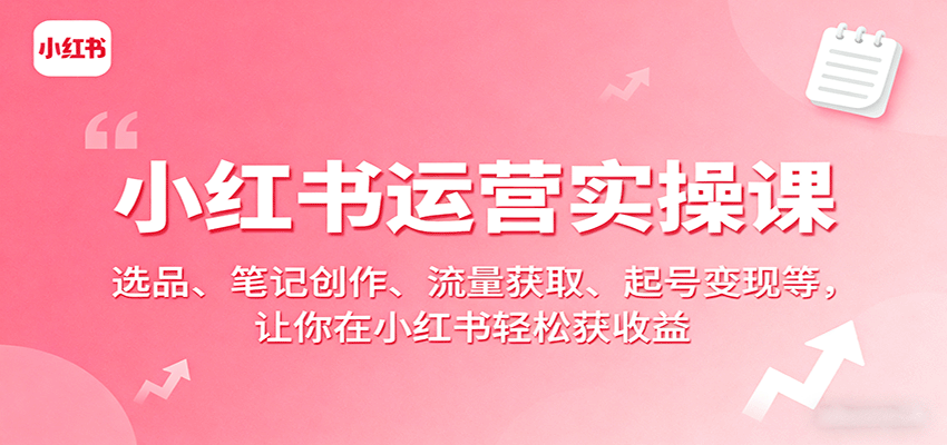 小红书运营实操课：选品、笔记创作、流量获取、起号变现等，让你在小红书轻松获收益-立刻分享网创平台