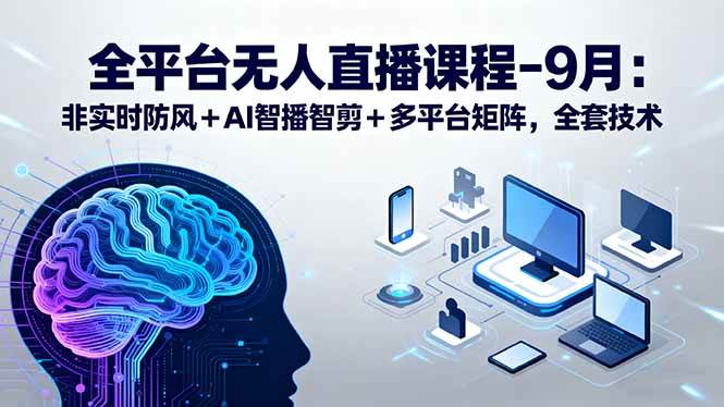 （15963期）全平台无人直播课程：非实时防风＋AI智播智剪＋多平台矩阵，9月全套技术-立刻分享网创平台