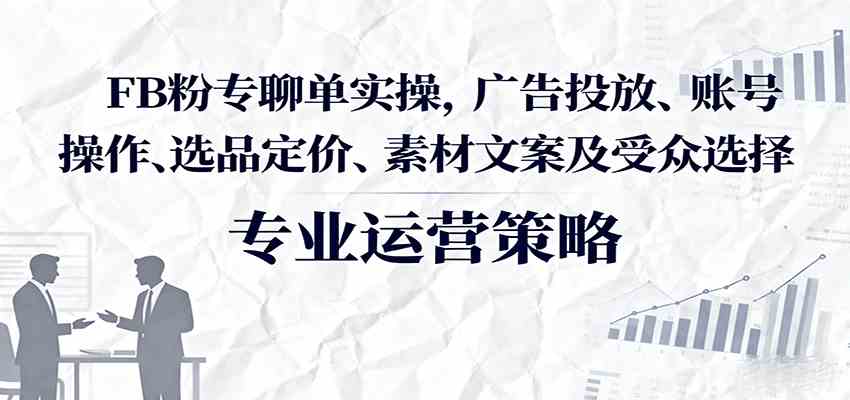 FB粉专聊单实操，广告投放、账号操作、选品定价、素材文案及受众选择-立刻分享网创平台