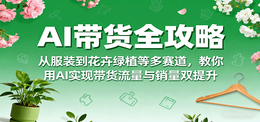 AI带货全攻略，从服装到花卉绿植等多赛道，教你用AI实现带货流量与销量双提升-立刻分享网创平台