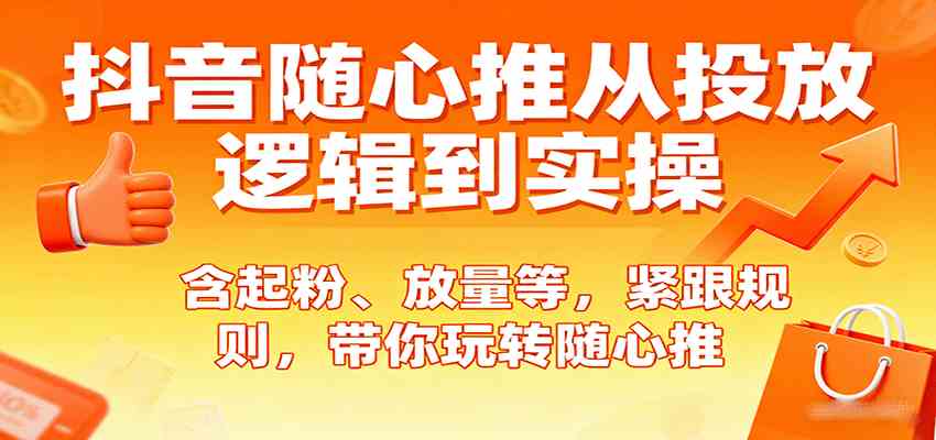 抖音随心推从投放逻辑到实操，含起粉、放量等，紧跟规则，带你玩转随心推-立刻分享网创平台
