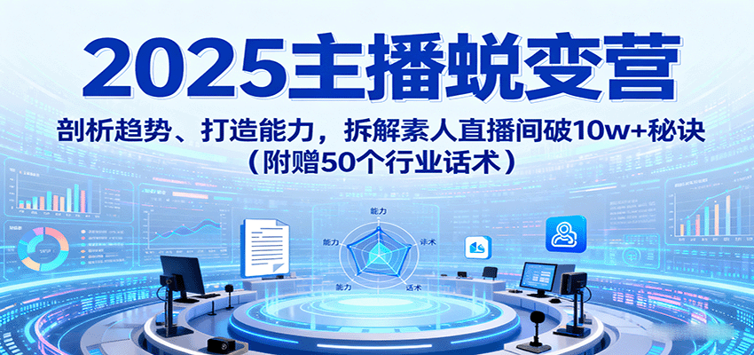2025主播蜕变营：剖析趋势、打造能力，拆解素人直播间破10w+秘诀（附赠50个行业话术）-立刻分享网创平台